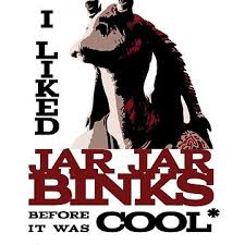 I liked Jar Jar Binks before it was ...